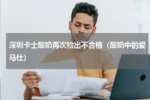 深圳卡士酸奶再次检出不合格（酸奶中的爱马仕）
