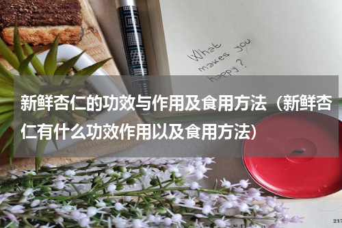 新鲜杏仁的功效与作用及食用方法（新鲜杏仁有什么功效作用以及食用方法）