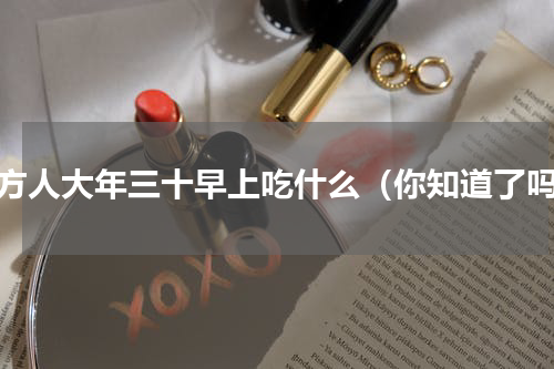南方人大年三十早上吃什么（你知道了吗）