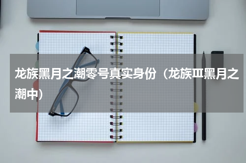 龙族黑月之潮零号真实身份（龙族Ⅲ黑月之潮中）