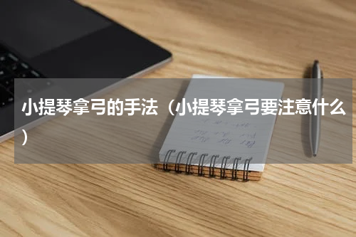 小提琴拿弓的手法（小提琴拿弓要注意什么）