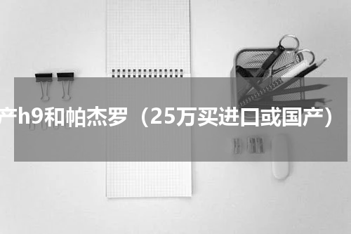 国产h9和帕杰罗（25万买进口或国产）