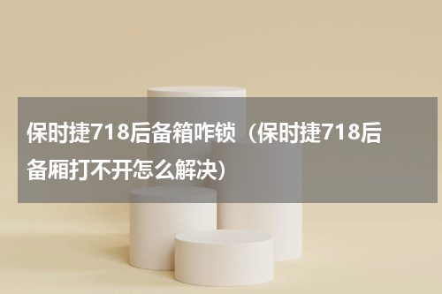 保时捷718后备箱咋锁（保时捷718后备厢打不开怎么解决）