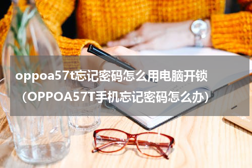 oppoa57t忘记密码怎么用电脑开锁（OPPOA57T手机忘记密码怎么办）