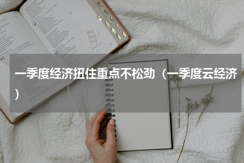 一季度经济扭住重点不松劲（一季度云经济）