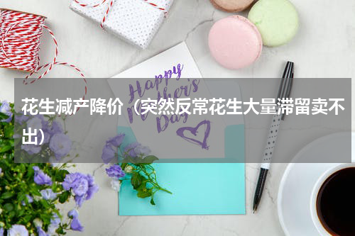 花生减产降价（突然反常花生大量滞留卖不出）