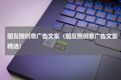 朋友圈创意广告文案（朋友圈创意广告文案精选）