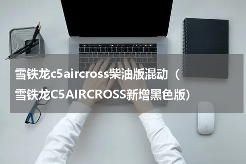 雪铁龙c5aircross柴油版混动（雪铁龙C5AIRCROSS新增黑色版）