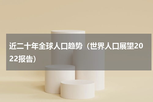 近二十年全球人口趋势（世界人口展望2022报告）