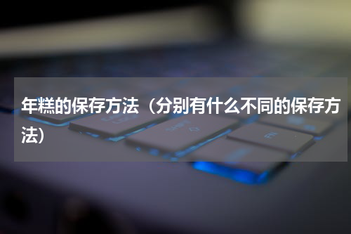 年糕的保存方法（分别有什么不同的保存方法）