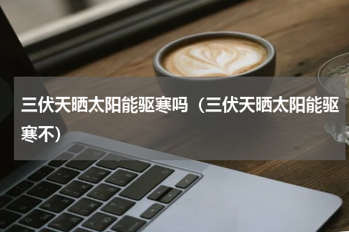 三伏天晒太阳能驱寒吗（三伏天晒太阳能驱寒不）