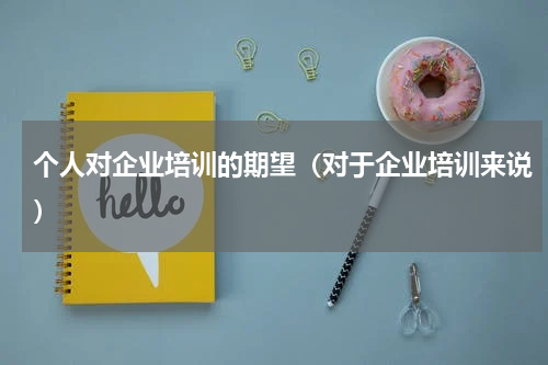 个人对企业培训的期望（对于企业培训来说）