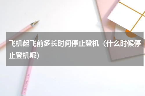 飞机起飞前多长时间停止登机（什么时候停止登机呢）