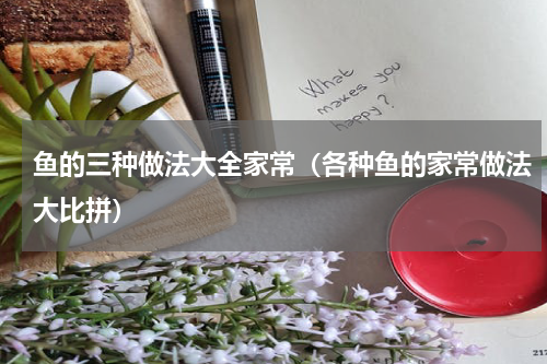 鱼的三种做法大全家常（各种鱼的家常做法大比拼）