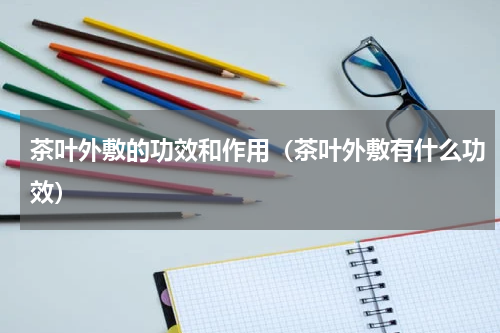 茶叶外敷的功效和作用（茶叶外敷有什么功效）