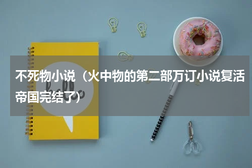 不死物小说（火中物的第二部万订小说复活帝国完结了）
