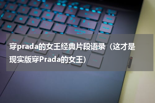 穿prada的女王经典片段语录（这才是现实版穿Prada的女王）
