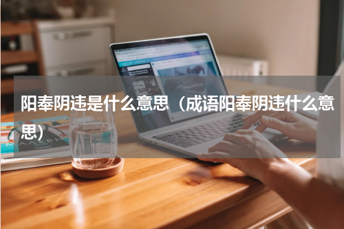 阳奉阴违是什么意思（成语阳奉阴违什么意思）