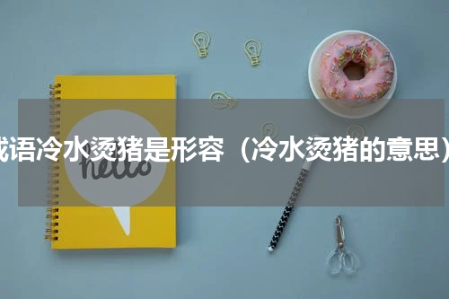 成语冷水烫猪是形容（冷水烫猪的意思）