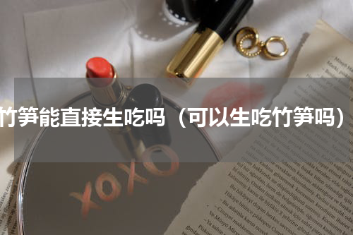 竹笋能直接生吃吗（可以生吃竹笋吗）