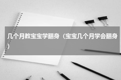 几个月教宝宝学翻身（宝宝几个月学会翻身）