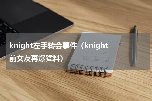 knight左手转会事件（knight前女友再爆猛料）