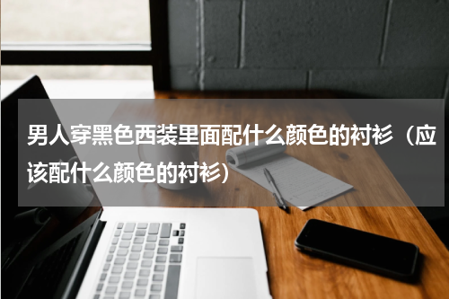 男人穿黑色西装里面配什么颜色的衬衫（应该配什么颜色的衬衫）
