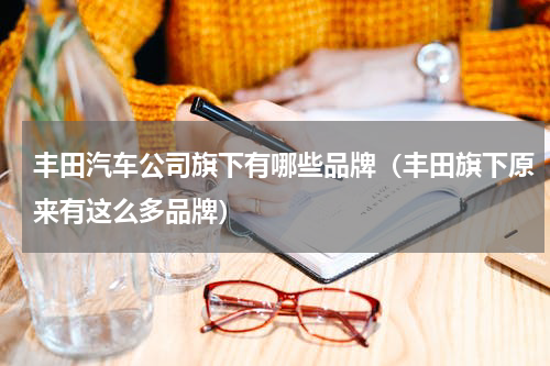 丰田汽车公司旗下有哪些品牌（丰田旗下原来有这么多品牌）