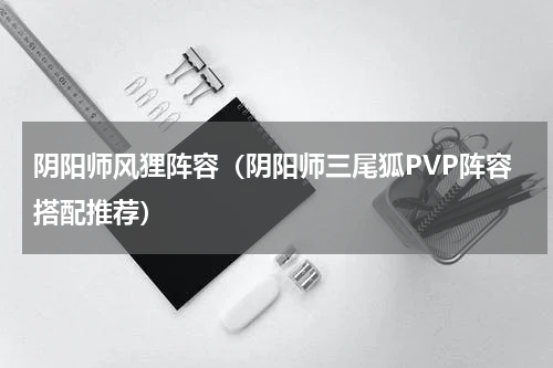 阴阳师风狸阵容（阴阳师三尾狐PVP阵容搭配推荐）