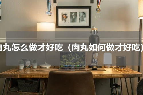 肉丸怎么做才好吃（肉丸如何做才好吃）
