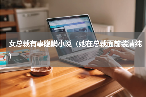 女总裁有事隐瞒小说（她在总裁面前装清纯）