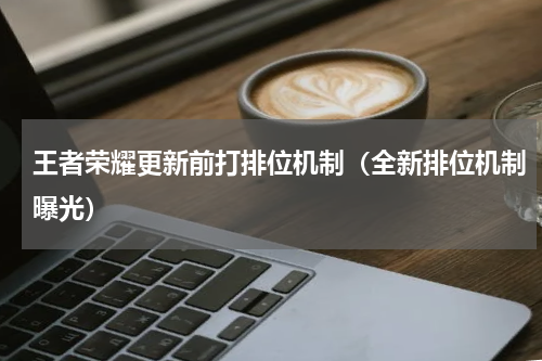 王者荣耀更新前打排位机制（全新排位机制曝光）