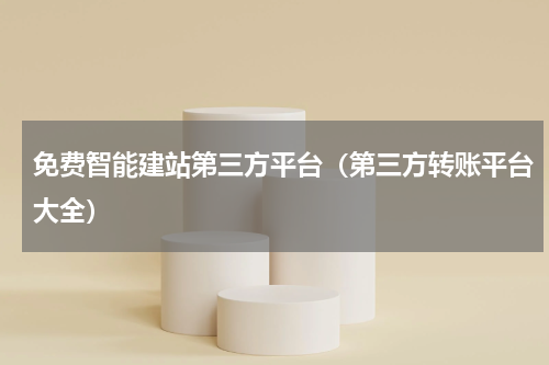 免费智能建站第三方平台（第三方转账平台大全）