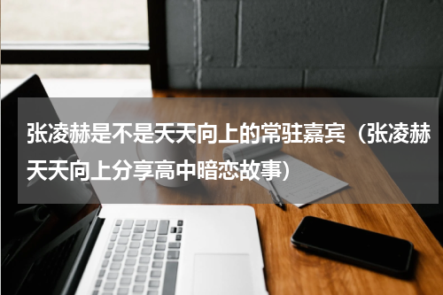 张凌赫是不是天天向上的常驻嘉宾（张凌赫天天向上分享高中暗恋故事）