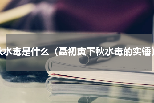 秋水毒是什么（聂初寅下秋水毒的实锤）