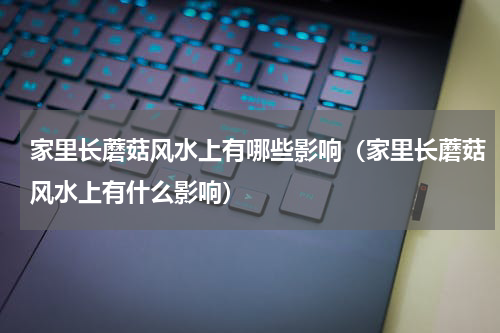 家里长蘑菇风水上有哪些影响（家里长蘑菇风水上有什么影响）
