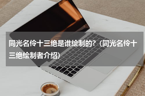 同光名伶十三绝是谁绘制的?（同光名伶十三绝绘制者介绍）