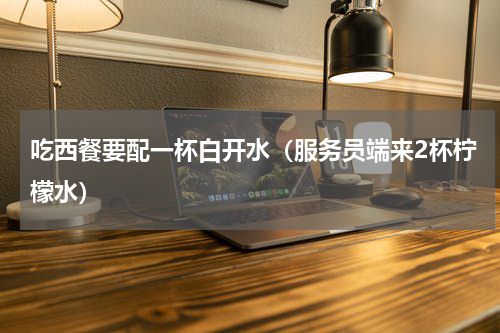 吃西餐要配一杯白开水（服务员端来2杯柠檬水）