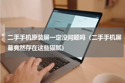 二手手机原装屏一定没问题吗（二手手机屏幕竟然存在这些猫腻）