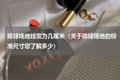 排球场地线宽为几厘米（关于排球场地的标准尺寸您了解多少）