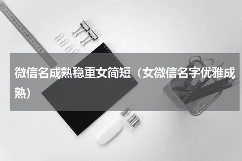 微信名成熟稳重女简短（女微信名字优雅成熟）