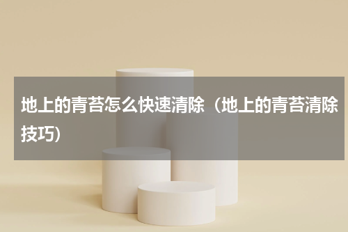 地上的青苔怎么快速清除（地上的青苔清除技巧）