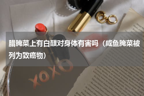 腊腌菜上有白醭对身体有害吗（咸鱼腌菜被列为致癌物）