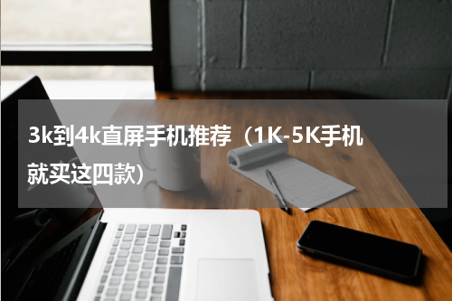 3k到4k直屏手机推荐（1K-5K手机就买这四款）