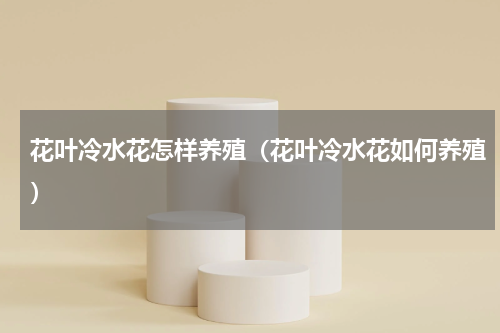 花叶冷水花怎样养殖（花叶冷水花如何养殖）