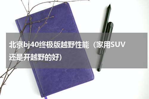 北京bj40终极版越野性能（家用SUV还是开越野的好）