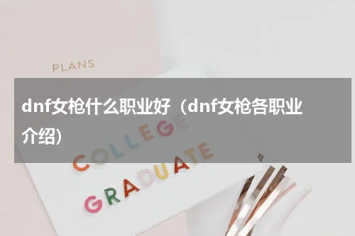 dnf女枪什么职业好（dnf女枪各职业介绍）