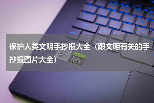 保护人类文明手抄报大全（跟文明有关的手抄报图片大全）