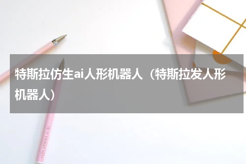 特斯拉仿生ai人形机器人（特斯拉发人形机器人）