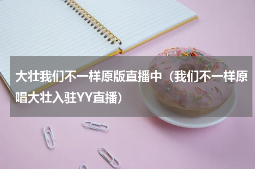 大壮我们不一样原版直播中（我们不一样原唱大壮入驻YY直播）